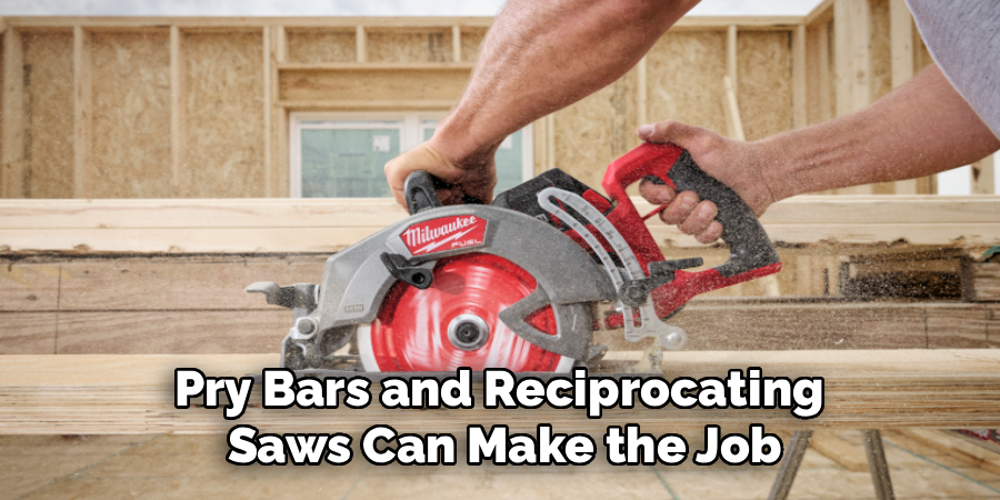 Pry Bars and Reciprocating 
Saws Can Make the Job



